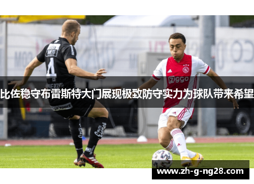 比佐稳守布雷斯特大门展现极致防守实力为球队带来希望 比佐稳守布雷斯特大门展现极致防守实力为球队带来希望