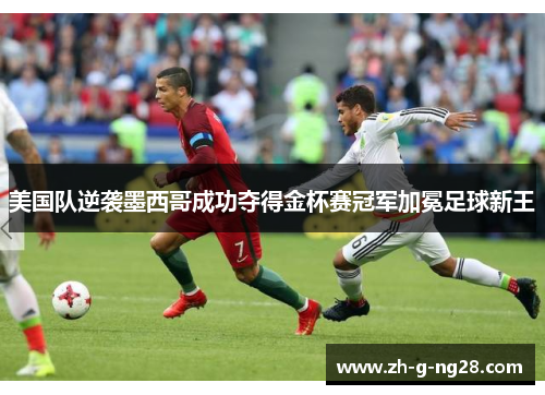 美国队逆袭墨西哥成功夺得金杯赛冠军加冕足球新王 美国队逆袭墨西哥成功夺得金杯赛冠军加冕足球新王