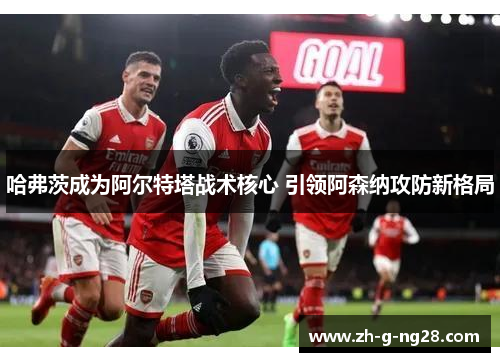 哈弗茨成为阿尔特塔战术核心 引领阿森纳攻防新格局 哈弗茨成为阿尔特塔战术核心 引领阿森纳攻防新格局