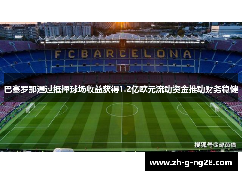 巴塞罗那通过抵押球场收益获得1.2亿欧元流动资金推动财务稳健