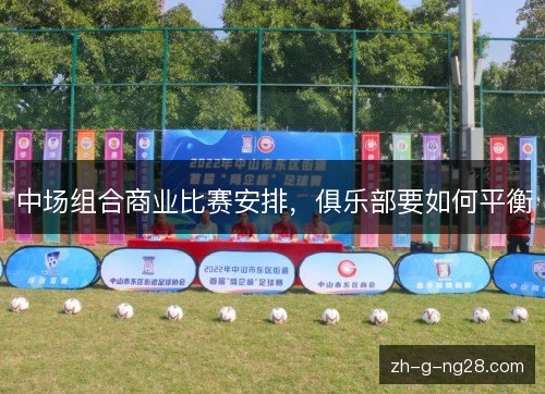 中场组合商业比赛安排,俱乐部要如何平衡 中场组合商业比赛安排,俱乐部要如何平衡