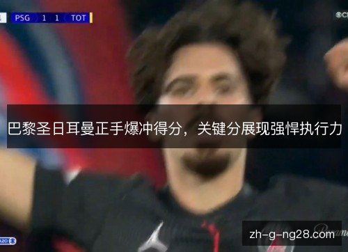 巴黎圣日耳曼正手爆冲得分,关键分展现强悍执行力 巴黎圣日耳曼正手爆冲得分,关键分展现强悍执行力
