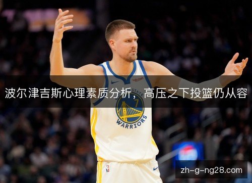 波尔津吉斯心理素质分析,高压之下投篮仍从容 波尔津吉斯心理素质分析,高压之下投篮仍从容
