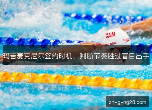 玛吉麦克尼尔签约时机,判断节奏胜过盲目出手 玛吉麦克尼尔签约时机,判断节奏胜过盲目出手