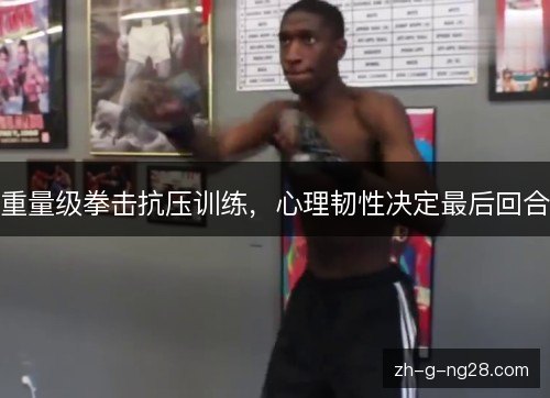 重量级拳击抗压训练,心理韧性决定最后回合 重量级拳击抗压训练,心理韧性决定最后回合