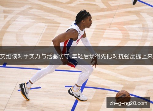 艾维谈对手实力与活塞防守 年轻后场得先把对抗强度提上来 艾维谈对手实力与活塞防守 年轻后场得先把对抗强度提上来