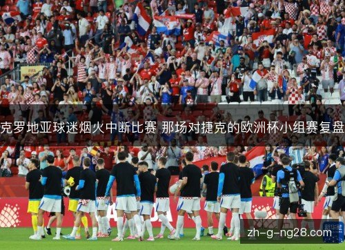 克罗地亚球迷烟火中断比赛 那场对捷克的欧洲杯小组赛复盘 克罗地亚球迷烟火中断比赛 那场对捷克的欧洲杯小组赛复盘